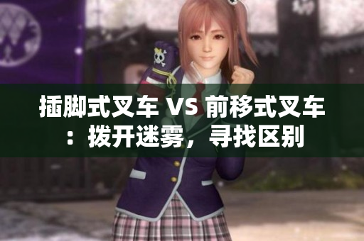 插脚式叉车 VS 前移式叉车：拨开迷雾，寻找区别