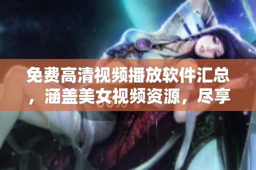 免费高清视频播放软件汇总，涵盖美女视频资源，尽享美妙视听盛宴