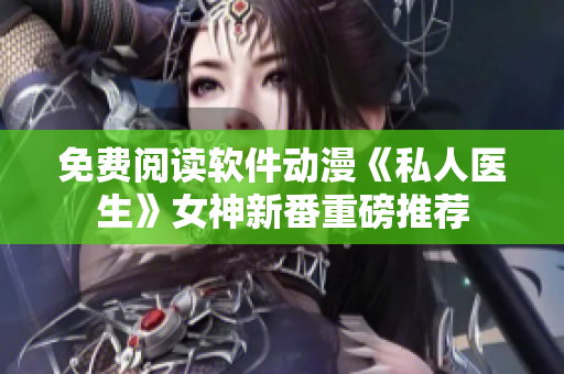免费阅读软件动漫《私人医生》女神新番重磅推荐