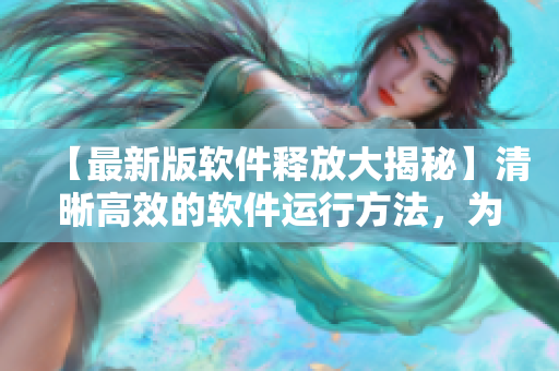 【最新版软件释放大揭秘】清晰高效的软件运行方法，为您展示！