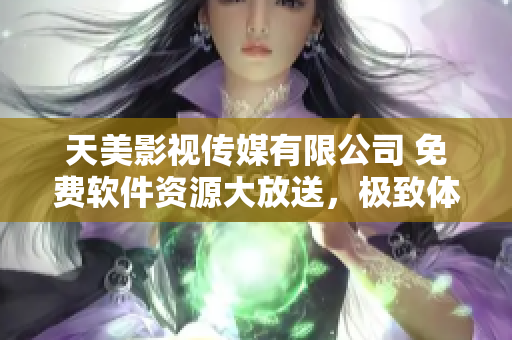 天美影视传媒有限公司 免费软件资源大放送，极致体验等你来！