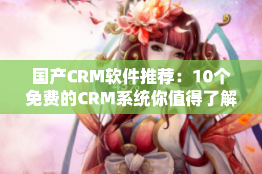 国产CRM软件推荐：10个免费的CRM系统你值得了解！