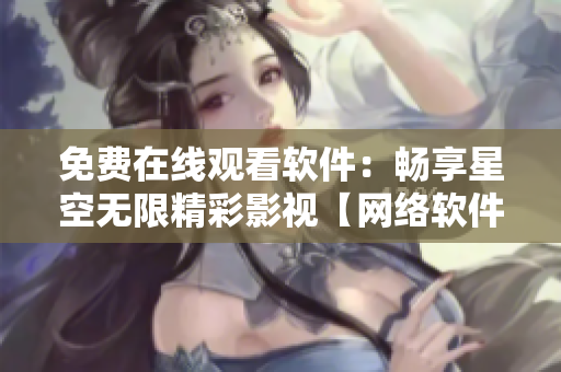 免费在线观看软件：畅享星空无限精彩影视【网络软件专题】