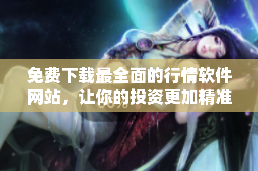 免费下载最全面的行情软件网站，让你的投资更加精准！