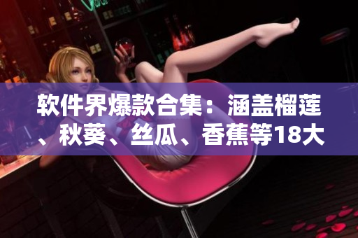 软件界爆款合集：涵盖榴莲、秋葵、丝瓜、香蕉等18大软件推荐