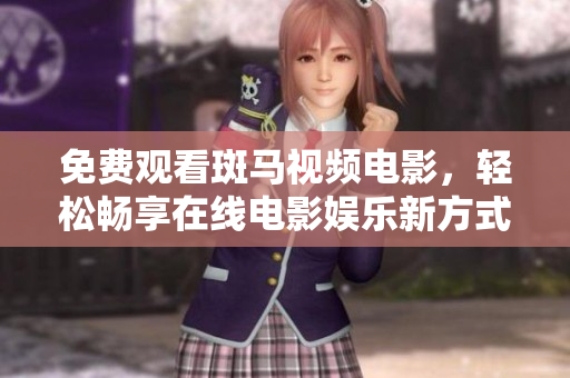 免费观看斑马视频电影，轻松畅享在线电影娱乐新方式