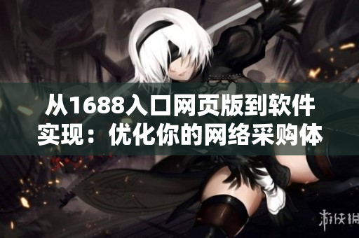 从1688入口网页版到软件实现：优化你的网络采购体验