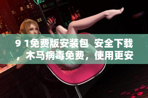 9 1免费版安装包  安全下载，木马病毒免费，使用更安心