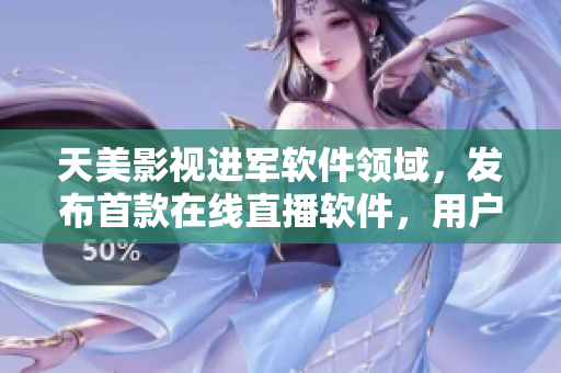 天美影视进军软件领域，发布首款在线直播软件，用户体验引领行业潮流