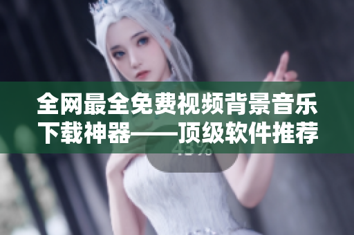 全网最全免费视频背景音乐下载神器——顶级软件推荐