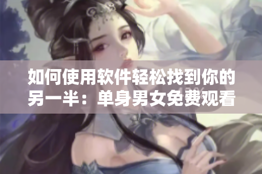 如何使用软件轻松找到你的另一半：单身男女免费观看国语视频教程