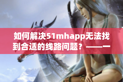 如何解决51mhapp无法找到合适的线路问题？——一篇关于软件使用技巧的文章。