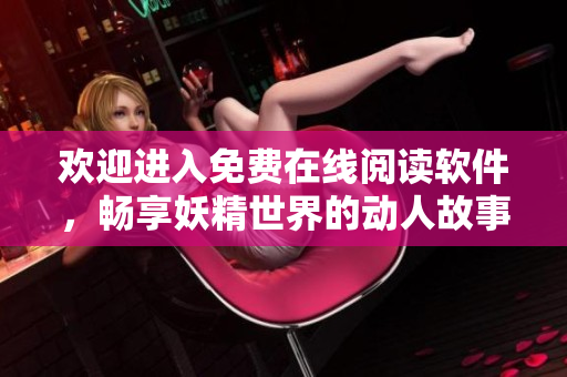 欢迎进入免费在线阅读软件，畅享妖精世界的动人故事