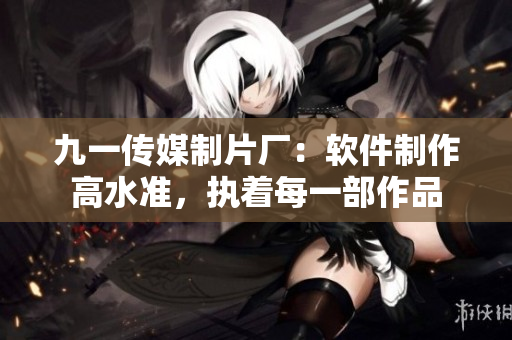 九一传媒制片厂：软件制作高水准，执着每一部作品