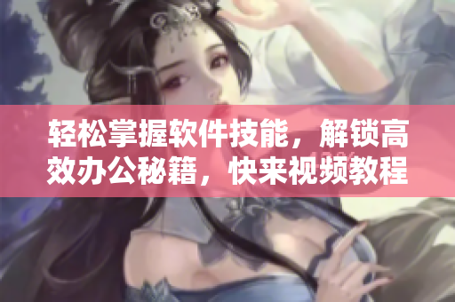 轻松掌握软件技能，解锁高效办公秘籍，快来视频教程学习！
