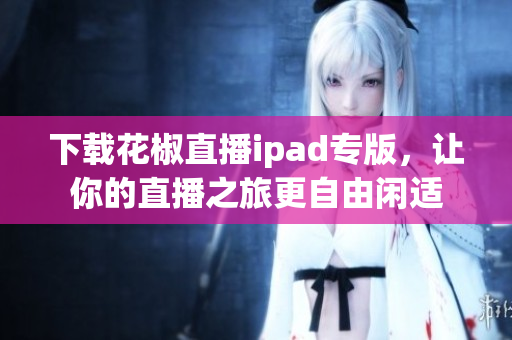 下载花椒直播ipad专版，让你的直播之旅更自由闲适