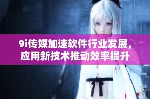 9i传媒加速软件行业发展，应用新技术推动效率提升