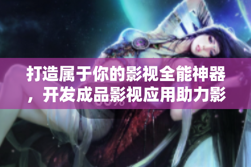 打造属于你的影视全能神器，开发成品影视应用助力影视爱好者