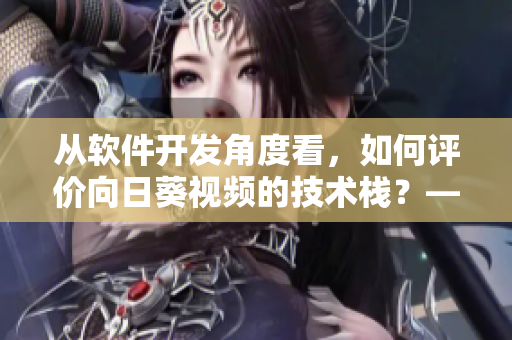 从软件开发角度看，如何评价向日葵视频的技术栈？——一位专栏编辑的观点总结