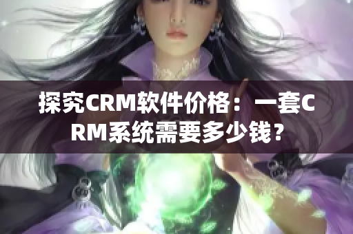 探究CRM软件价格：一套CRM系统需要多少钱？