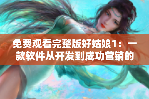 免费观看完整版好姑娘1：一款软件从开发到成功营销的全流程