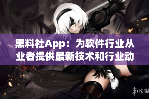 黑料社App：为软件行业从业者提供最新技术和行业动态的资讯平台