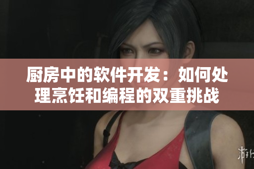 厨房中的软件开发：如何处理烹饪和编程的双重挑战
