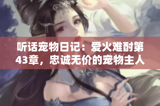 听话宠物日记：爱火难酎第43章，忠诚无价的宠物主人关系