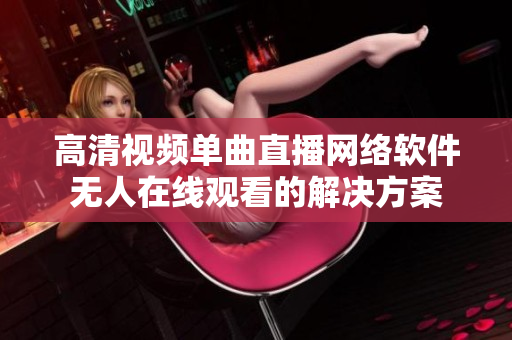 高清视频单曲直播网络软件无人在线观看的解决方案