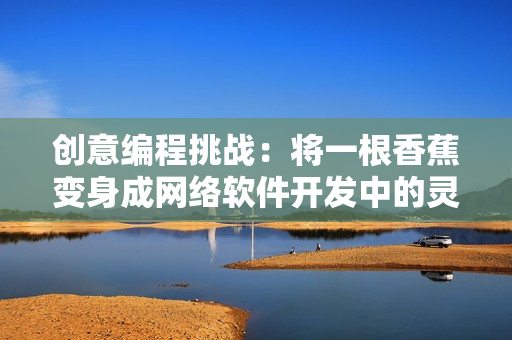 创意编程挑战：将一根香蕉变身成网络软件开发中的灵感来源