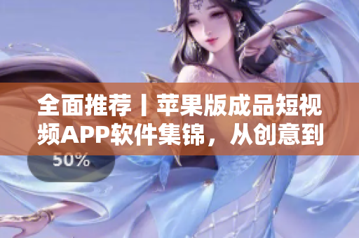 全面推荐丨苹果版成品短视频APP软件集锦，从创意到剪辑全面覆盖！