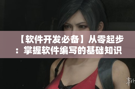【软件开发必备】从零起步：掌握软件编写的基础知识