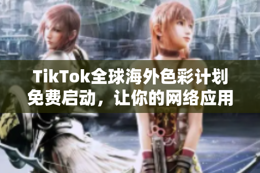 TikTok全球海外色彩计划免费启动，让你的网络应用更具国际化风格