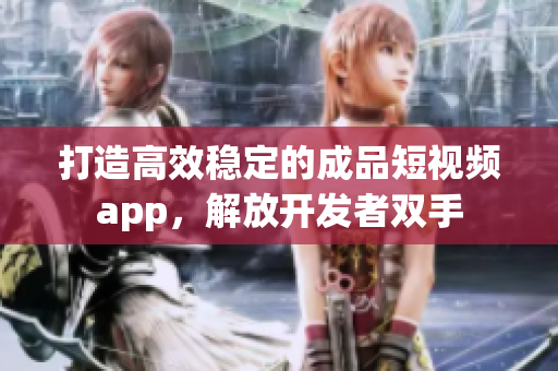 打造高效稳定的成品短视频app，解放开发者双手
