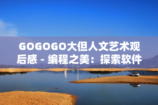 GOGOGO大但人文艺术观后感 - 编程之美：探索软件世界的人文艺术魅力