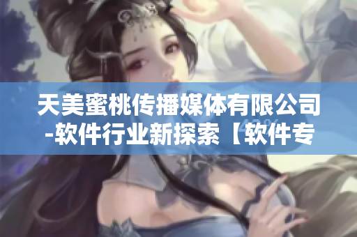 天美蜜桃传播媒体有限公司-软件行业新探索【软件专访】