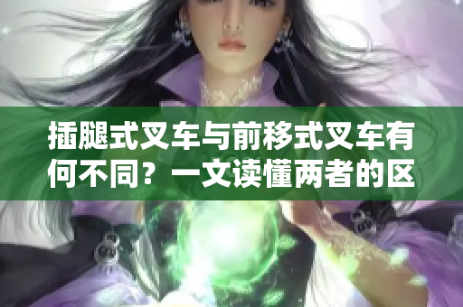 插腿式叉车与前移式叉车有何不同？一文读懂两者的区别