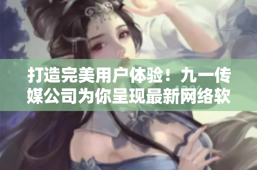 打造完美用户体验！九一传媒公司为你呈现最新网络软件应用与技术