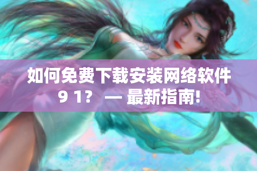 如何免费下载安装网络软件9 1？ — 最新指南!