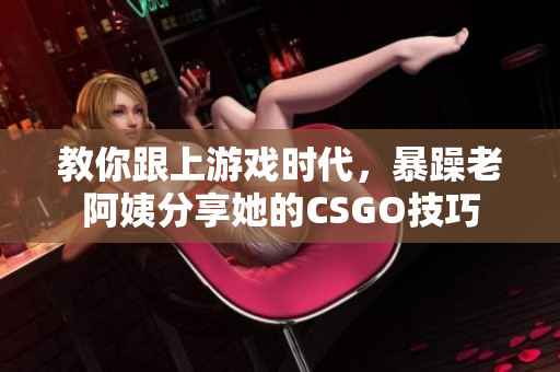 教你跟上游戏时代，暴躁老阿姨分享她的CSGO技巧