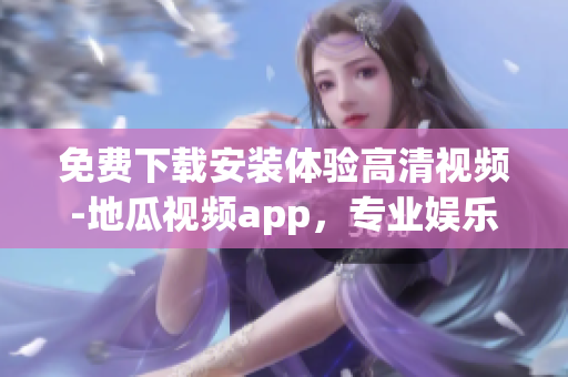 免费下载安装体验高清视频-地瓜视频app，专业娱乐观看必备工具！