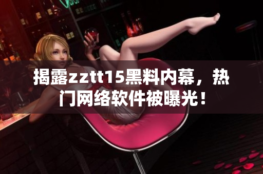 揭露zztt15黑料内幕，热门网络软件被曝光！