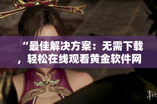 “最佳解决方案：无需下载，轻松在线观看黄金软件网站”