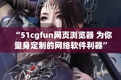 “51cgfun网页浏览器 为你量身定制的网络软件利器”