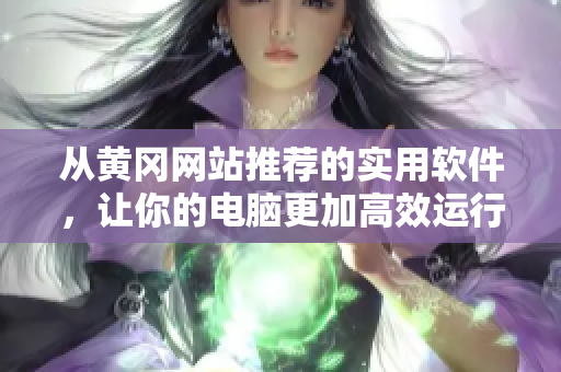 从黄冈网站推荐的实用软件，让你的电脑更加高效运行