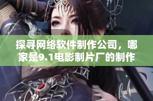探寻网络软件制作公司，哪家是9.1电影制片厂的制作伙伴？