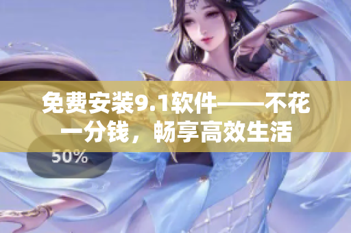 免费安装9.1软件——不花一分钱，畅享高效生活