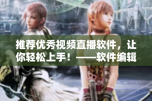 推荐优秀视频直播软件，让你轻松上手！——软件编辑推荐