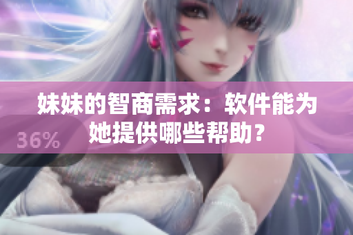 妹妹的智商需求：软件能为她提供哪些帮助？