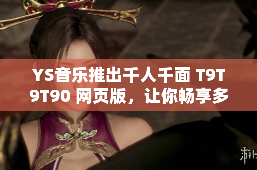 YS音乐推出千人千面 T9T9T90 网页版，让你畅享多彩音乐世界！